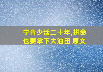 宁肯少活二十年,拼命也要拿下大油田 原文